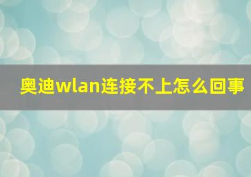 奥迪wlan连接不上怎么回事