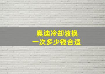 奥迪冷却液换一次多少钱合适