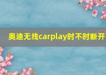 奥迪无线carplay时不时断开