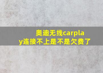 奥迪无线carplay连接不上是不是欠费了