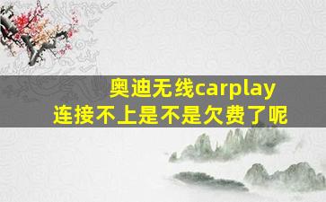 奥迪无线carplay连接不上是不是欠费了呢