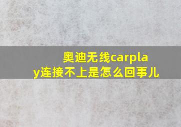 奥迪无线carplay连接不上是怎么回事儿