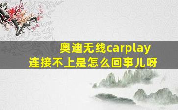 奥迪无线carplay连接不上是怎么回事儿呀