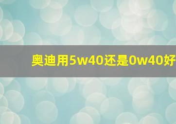 奥迪用5w40还是0w40好