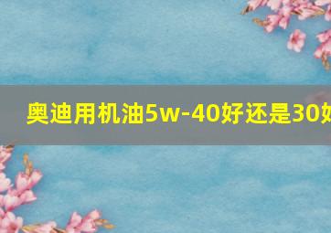 奥迪用机油5w-40好还是30好