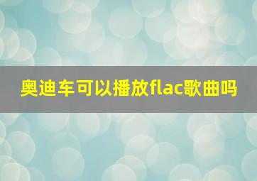 奥迪车可以播放flac歌曲吗