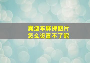 奥迪车屏保图片怎么设置不了呢