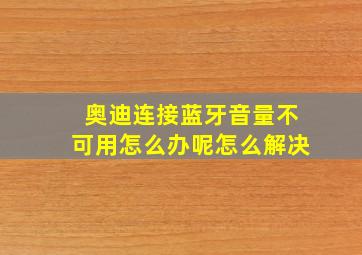 奥迪连接蓝牙音量不可用怎么办呢怎么解决