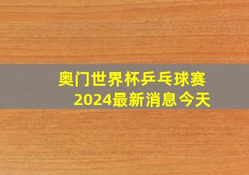 奥门世界杯乒乓球赛2024最新消息今天