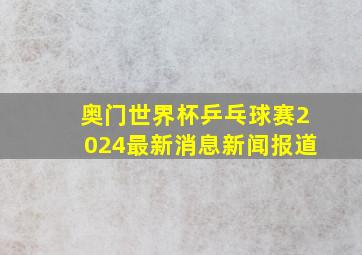 奥门世界杯乒乓球赛2024最新消息新闻报道