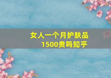 女人一个月护肤品1500贵吗知乎