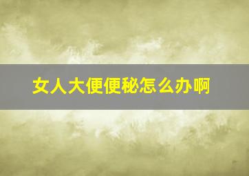 女人大便便秘怎么办啊