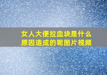 女人大便拉血块是什么原因造成的呢图片视频