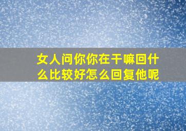 女人问你你在干嘛回什么比较好怎么回复他呢