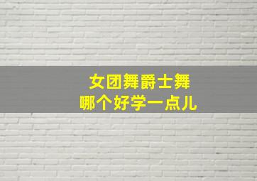 女团舞爵士舞哪个好学一点儿