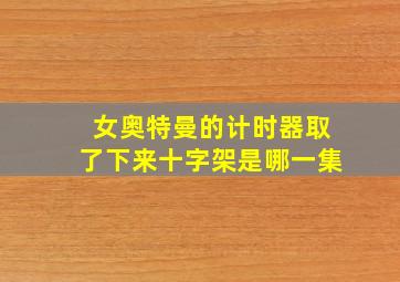 女奥特曼的计时器取了下来十字架是哪一集