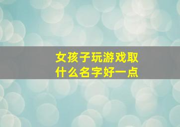 女孩子玩游戏取什么名字好一点