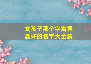 女孩子那个字寓意最好的名字大全集