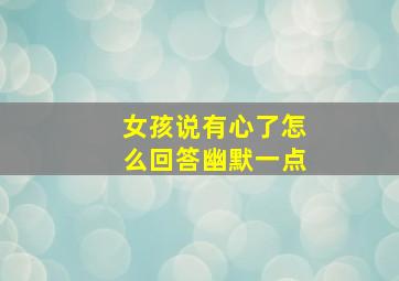 女孩说有心了怎么回答幽默一点