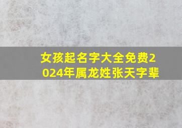 女孩起名字大全免费2024年属龙姓张天字辈