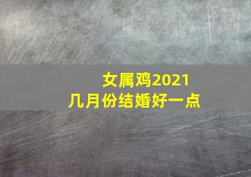 女属鸡2021几月份结婚好一点