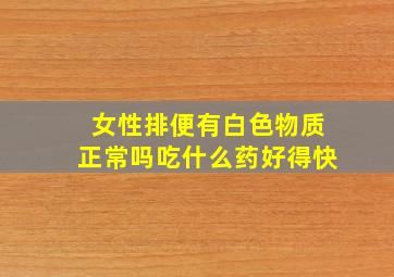 女性排便有白色物质正常吗吃什么药好得快