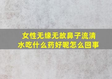 女性无缘无故鼻子流清水吃什么药好呢怎么回事