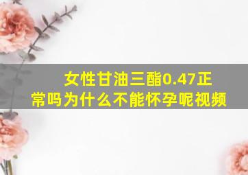 女性甘油三酯0.47正常吗为什么不能怀孕呢视频