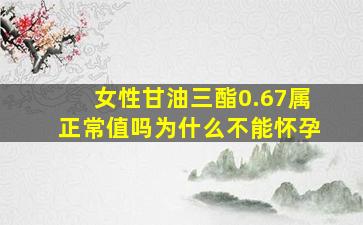 女性甘油三酯0.67属正常值吗为什么不能怀孕