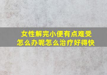 女性解完小便有点难受怎么办呢怎么治疗好得快