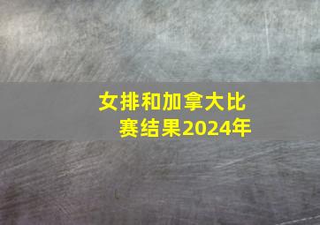 女排和加拿大比赛结果2024年