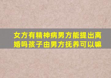 女方有精神病男方能提出离婚吗孩子由男方抚养可以嘛