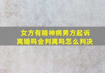 女方有精神病男方起诉离婚吗会判离吗怎么判决