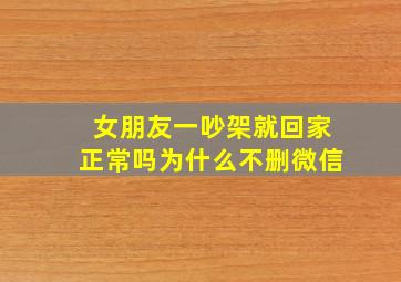 女朋友一吵架就回家正常吗为什么不删微信