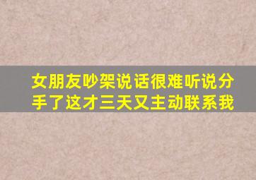 女朋友吵架说话很难听说分手了这才三天又主动联系我