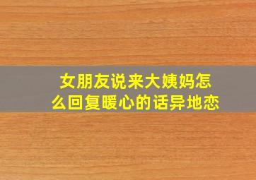 女朋友说来大姨妈怎么回复暖心的话异地恋