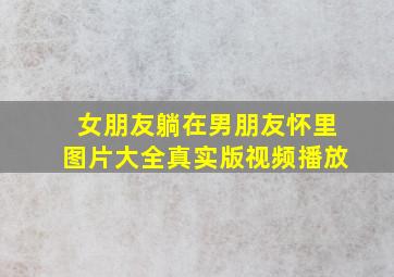 女朋友躺在男朋友怀里图片大全真实版视频播放