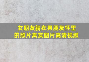 女朋友躺在男朋友怀里的照片真实图片高清视频