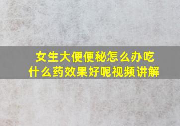 女生大便便秘怎么办吃什么药效果好呢视频讲解