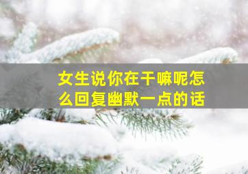 女生说你在干嘛呢怎么回复幽默一点的话