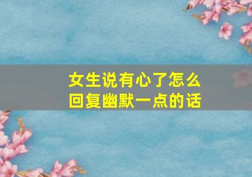 女生说有心了怎么回复幽默一点的话