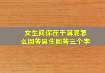 女生问你在干嘛呢怎么回答男生回答三个字