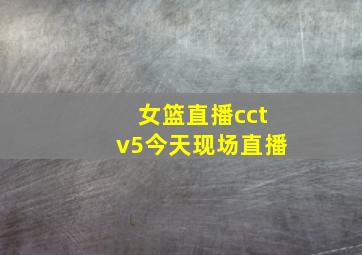 女篮直播cctv5今天现场直播