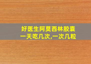 好医生阿莫西林胶囊一天吃几次,一次几粒