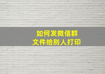 如何发微信群文件给别人打印