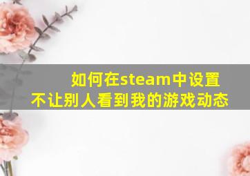 如何在steam中设置不让别人看到我的游戏动态