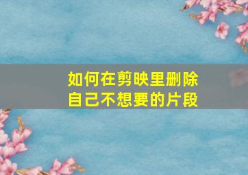 如何在剪映里删除自己不想要的片段