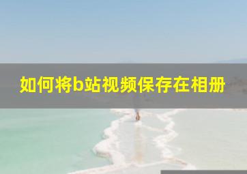 如何将b站视频保存在相册