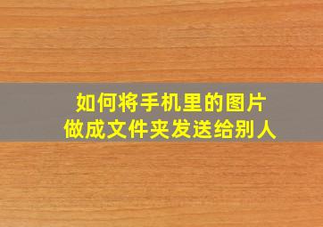 如何将手机里的图片做成文件夹发送给别人