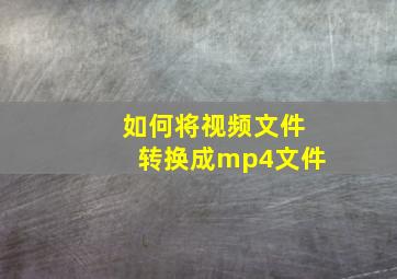 如何将视频文件转换成mp4文件